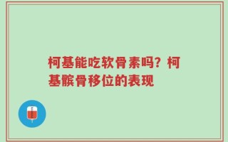 柯基能吃软骨素吗？柯基髌骨移位的表现