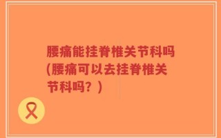 腰痛能挂脊椎关节科吗(腰痛可以去挂脊椎关节科吗？)