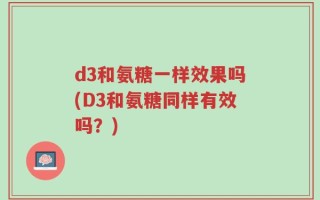 d3和氨糖一样效果吗(D3和氨糖同样有效吗？)