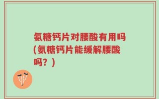 氨糖钙片对腰酸有用吗(氨糖钙片能缓解腰酸吗？)
