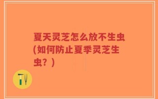 夏天灵芝怎么放不生虫(如何防止夏季灵芝生虫？)