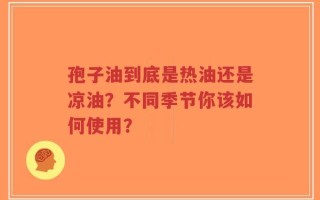 孢子油到底是热油还是凉油？不同季节你该如何使用？