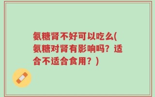 氨糖肾不好可以吃么(氨糖对肾有影响吗？适合不适合食用？)