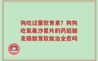 狗吃过量软骨素？狗狗吃氧氟沙星片的药后腿走路腿发软能治全愈吗