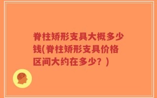 脊柱矫形支具大概多少钱(脊柱矫形支具价格区间大约在多少？)