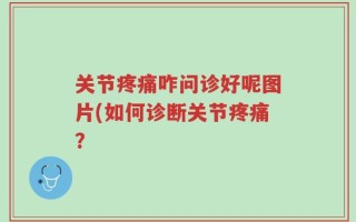 关节疼痛咋问诊好呢图片(如何诊断关节疼痛？