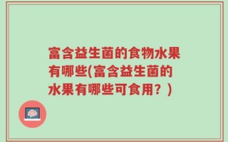 富含益生菌的食物水果有哪些(富含益生菌的水果有哪些可食用？)