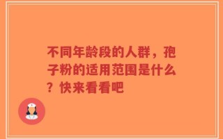 不同年龄段的人群，孢子粉的适用范围是什么？快来看看吧