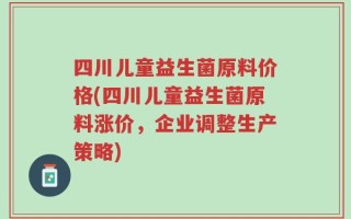 四川儿童益生菌原料价格(四川儿童益生菌原料涨价，企业调整生产策略)