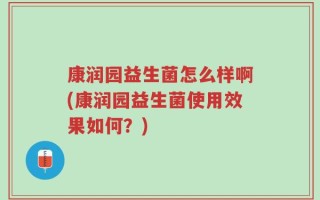 康润园益生菌怎么样啊(康润园益生菌使用效果如何？)