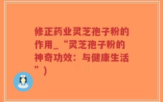 修正药业灵芝孢子粉的作用_“灵芝孢子粉的神奇功效：与健康生活”)