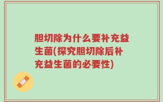 胆切除为什么要补充益生菌(探究胆切除后补充益生菌的必要性)