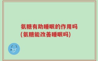 氨糖有助睡眠的作用吗(氨糖能改善睡眠吗)