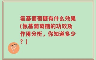 氨基葡萄糖有什么效果(氨基葡萄糖的功效及作用分析，你知道多少？)