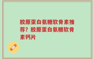 胶原蛋白氨糖软骨素推荐？胶原蛋白氨糖软骨素钙片