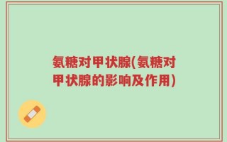 氨糖对甲状腺(氨糖对甲状腺的影响及作用)