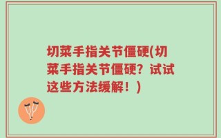 切菜手指关节僵硬(切菜手指关节僵硬？试试这些方法缓解！)