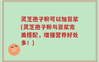 灵芝孢子粉可以加豆浆(灵芝孢子粉与豆浆完美搭配，增强营养好处多！)