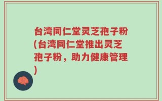 台湾同仁堂灵芝孢子粉(台湾同仁堂推出灵芝孢子粉，助力健康管理)
