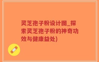 灵芝孢子粉设计图_探索灵芝孢子粉的神奇功效与健康益处)