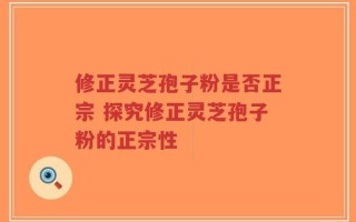 修正灵芝孢子粉是否正宗 探究修正灵芝孢子粉的正宗性
