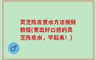 灵芝陈皮煮水方法视频教程(煮出好口感的灵芝陈皮水，学起来！)