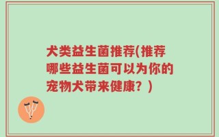 犬类益生菌推荐(推荐哪些益生菌可以为你的宠物犬带来健康？)