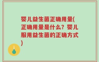 婴儿益生菌正确用量(正确用量是什么？婴儿服用益生菌的正确方式)