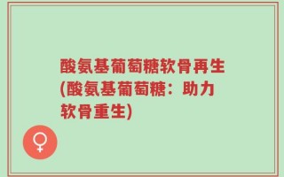 酸氨基葡萄糖软骨再生(酸氨基葡萄糖：助力软骨重生)