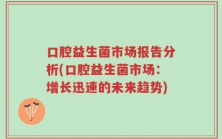 口腔益生菌市场报告分析(口腔益生菌市场：增长迅速的未来趋势)