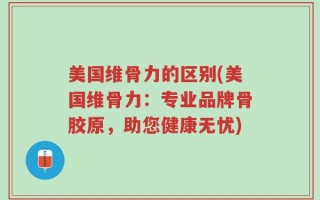 美国维骨力的区别(美国维骨力：专业品牌骨胶原，助您健康无忧)