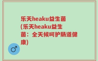 乐天heaku益生菌(乐天heaku益生菌：全天候呵护肠道健康)