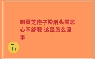 喝灵芝孢子粉后头晕恶心不舒服 这是怎么回事