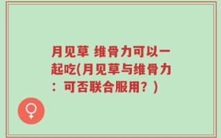月见草 维骨力可以一起吃(月见草与维骨力：可否联合服用？)