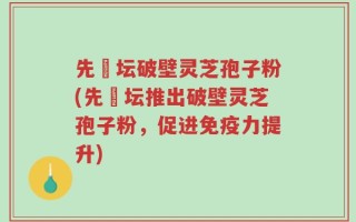 先秾坛破壁灵芝孢子粉(先秾坛推出破壁灵芝孢子粉，促进免疫力提升)