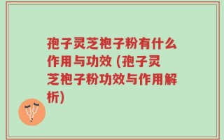 孢子灵芝袍子粉有什么作用与功效 (孢子灵芝袍子粉功效与作用解析)