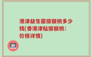 港津益生菌猕猴桃多少钱(香港津贴猕猴桃：价格详情)