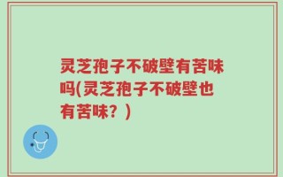 灵芝孢子不破壁有苦味吗(灵芝孢子不破壁也有苦味？)