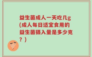益生菌成人一天吃几g(成人每日适宜食用的益生菌摄入量是多少克？)