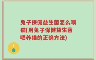 兔子保健益生菌怎么喂猫(用兔子保健益生菌喂养猫的正确方法)
