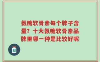 氨糖软骨素每个牌子含量？十大氨糖软骨素品牌里哪一种是比较好呢
