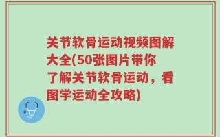 关节软骨运动视频图解大全(50张图片带你了解关节软骨运动，看图学运动全攻略)