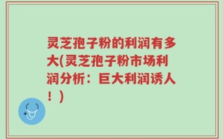 灵芝孢子粉的利润有多大(灵芝孢子粉市场利润分析：巨大利润诱人！)