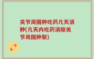 关节周围肿吃药几天消肿(几天内吃药消除关节周围肿胀)