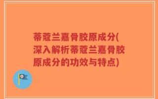 蒂蔻兰嘉骨胶原成分(深入解析蒂蔻兰嘉骨胶原成分的功效与特点)