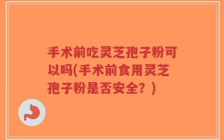 手术前吃灵芝孢子粉可以吗(手术前食用灵芝孢子粉是否安全？)