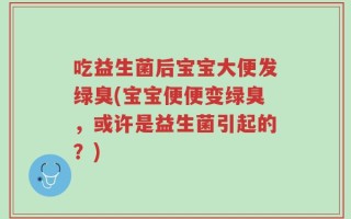 吃益生菌后宝宝大便发绿臭(宝宝便便变绿臭，或许是益生菌引起的？)