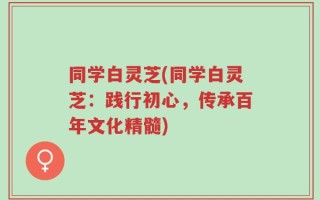 同学白灵芝(同学白灵芝：践行初心，传承百年文化精髓)