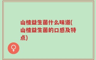 山楂益生菌什么味道(山楂益生菌的口感及特点)