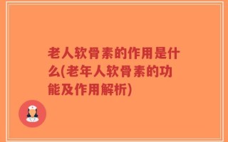 老人软骨素的作用是什么(老年人软骨素的功能及作用解析)